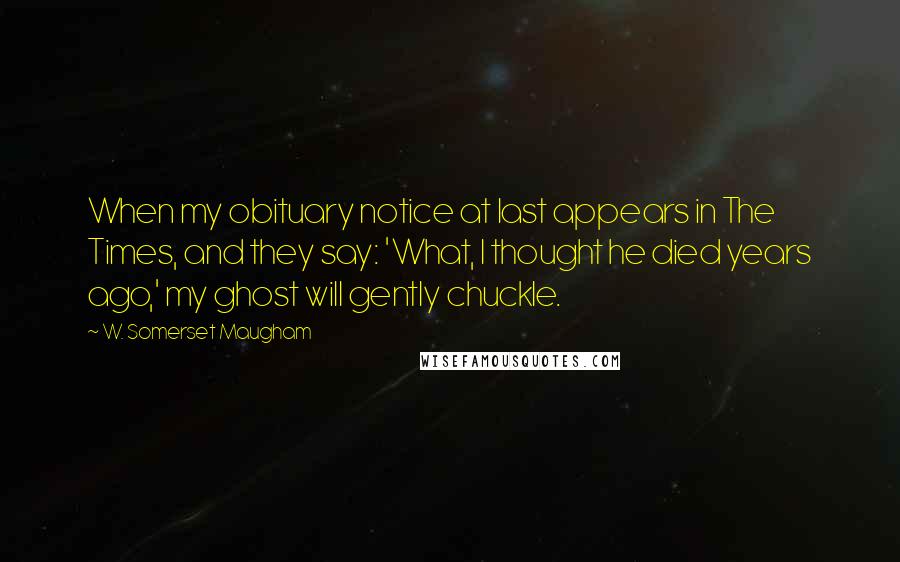 W. Somerset Maugham Quotes: When my obituary notice at last appears in The Times, and they say: 'What, I thought he died years ago,' my ghost will gently chuckle.