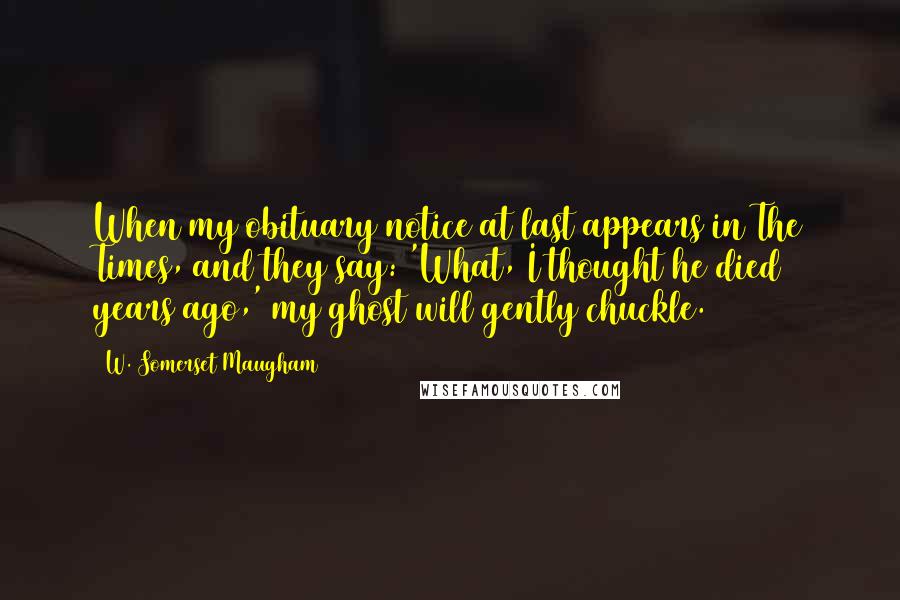W. Somerset Maugham Quotes: When my obituary notice at last appears in The Times, and they say: 'What, I thought he died years ago,' my ghost will gently chuckle.