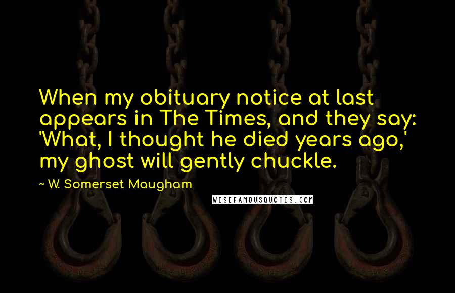 W. Somerset Maugham Quotes: When my obituary notice at last appears in The Times, and they say: 'What, I thought he died years ago,' my ghost will gently chuckle.