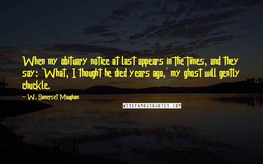 W. Somerset Maugham Quotes: When my obituary notice at last appears in The Times, and they say: 'What, I thought he died years ago,' my ghost will gently chuckle.