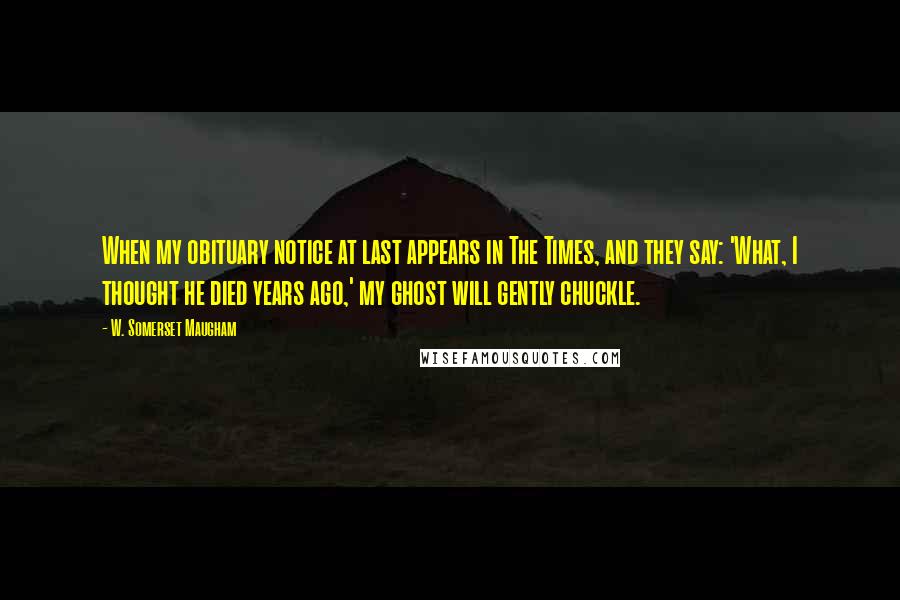 W. Somerset Maugham Quotes: When my obituary notice at last appears in The Times, and they say: 'What, I thought he died years ago,' my ghost will gently chuckle.