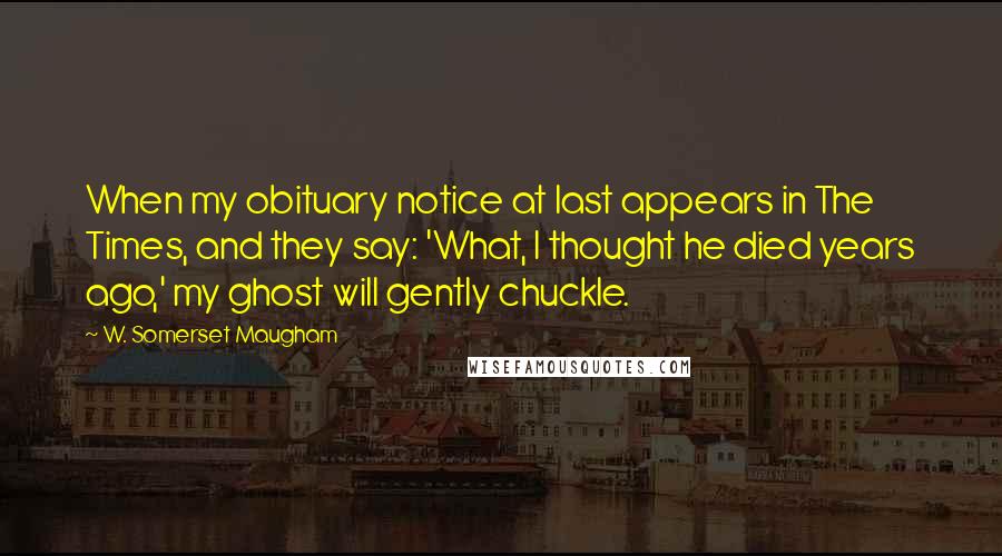 W. Somerset Maugham Quotes: When my obituary notice at last appears in The Times, and they say: 'What, I thought he died years ago,' my ghost will gently chuckle.