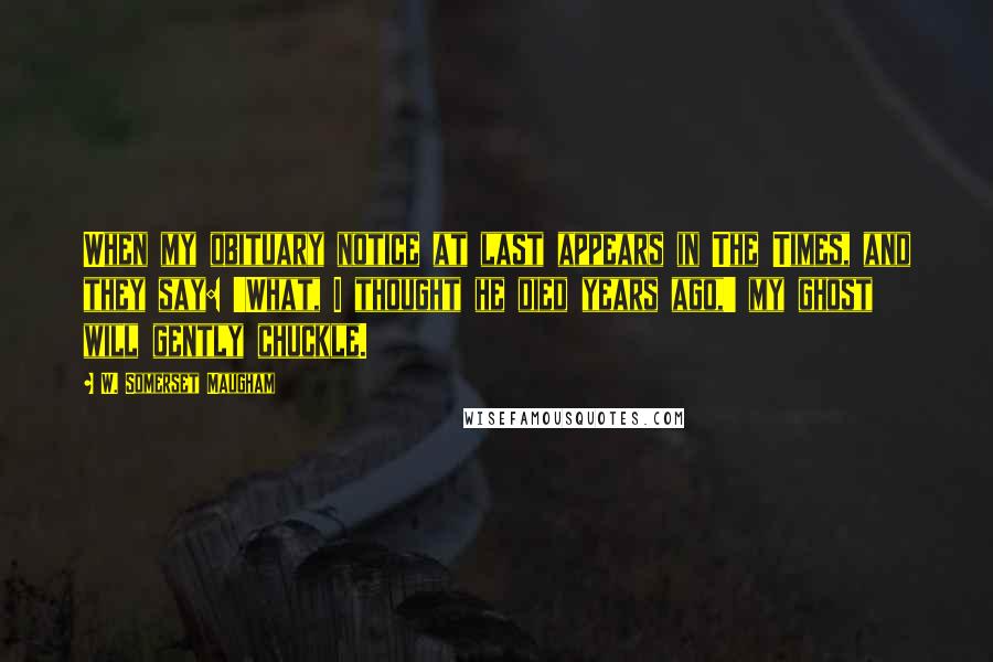 W. Somerset Maugham Quotes: When my obituary notice at last appears in The Times, and they say: 'What, I thought he died years ago,' my ghost will gently chuckle.