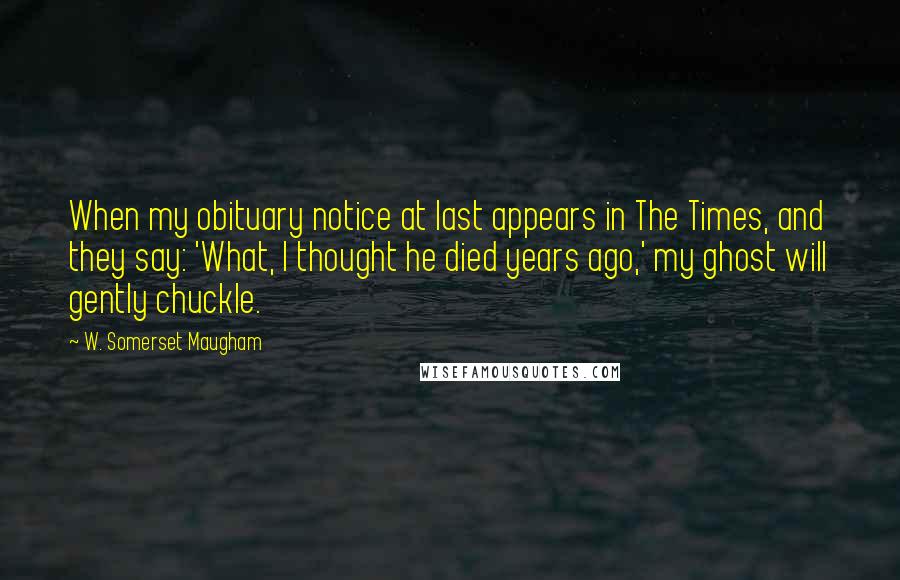 W. Somerset Maugham Quotes: When my obituary notice at last appears in The Times, and they say: 'What, I thought he died years ago,' my ghost will gently chuckle.