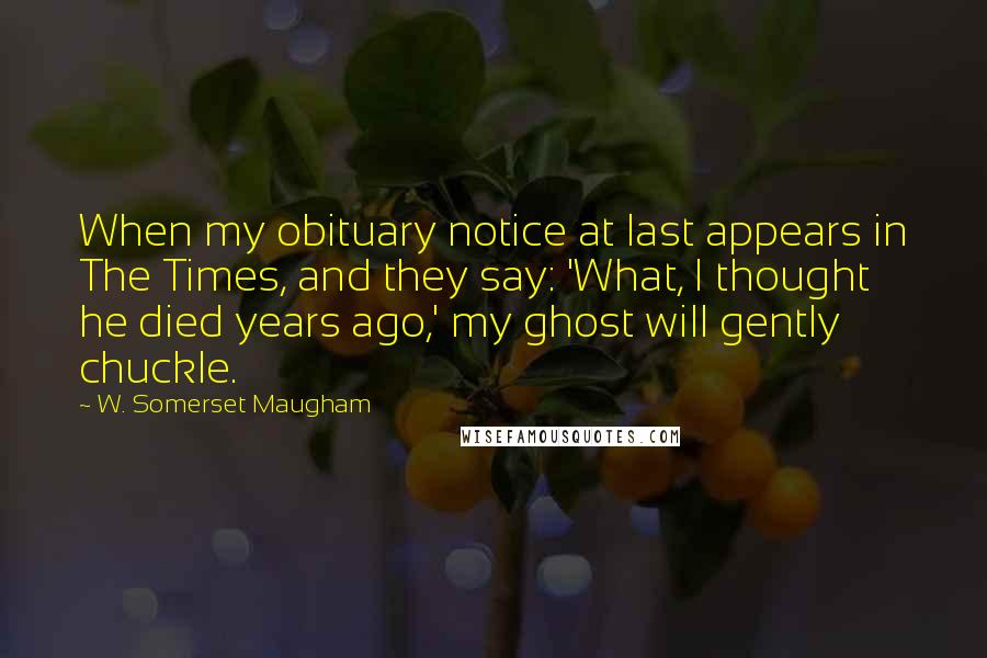 W. Somerset Maugham Quotes: When my obituary notice at last appears in The Times, and they say: 'What, I thought he died years ago,' my ghost will gently chuckle.