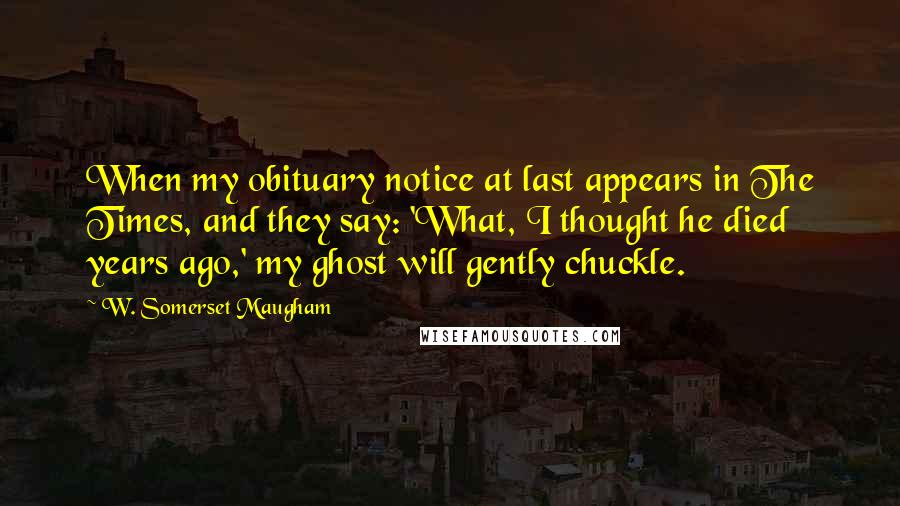 W. Somerset Maugham Quotes: When my obituary notice at last appears in The Times, and they say: 'What, I thought he died years ago,' my ghost will gently chuckle.