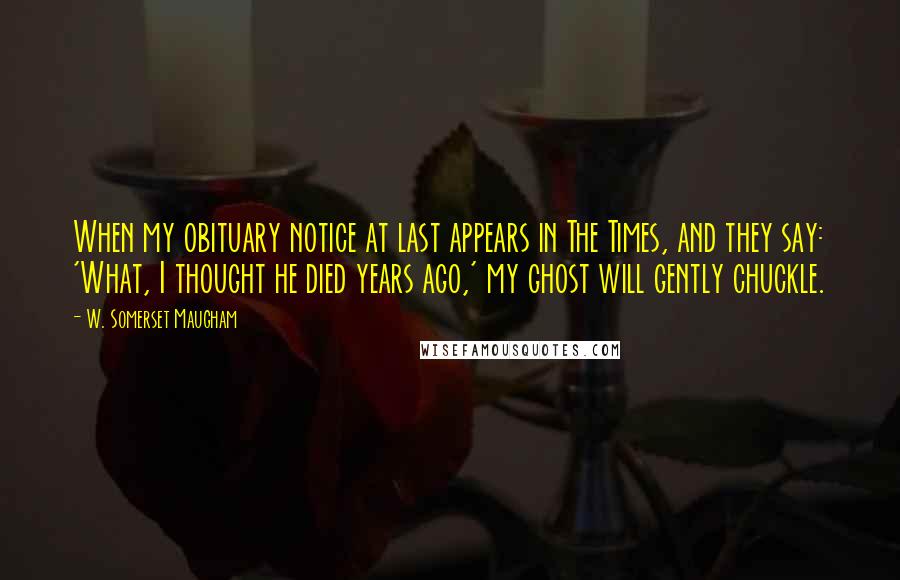 W. Somerset Maugham Quotes: When my obituary notice at last appears in The Times, and they say: 'What, I thought he died years ago,' my ghost will gently chuckle.