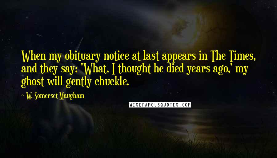 W. Somerset Maugham Quotes: When my obituary notice at last appears in The Times, and they say: 'What, I thought he died years ago,' my ghost will gently chuckle.