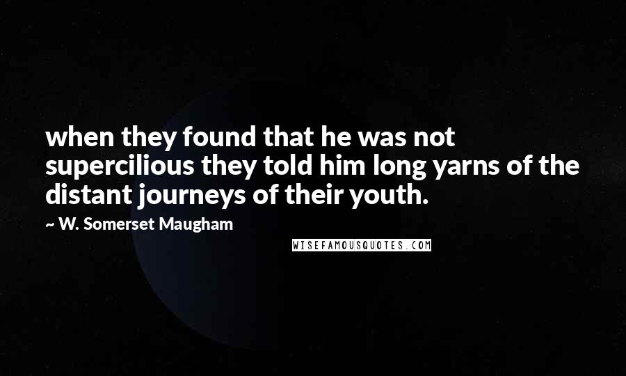 W. Somerset Maugham Quotes: when they found that he was not supercilious they told him long yarns of the distant journeys of their youth.