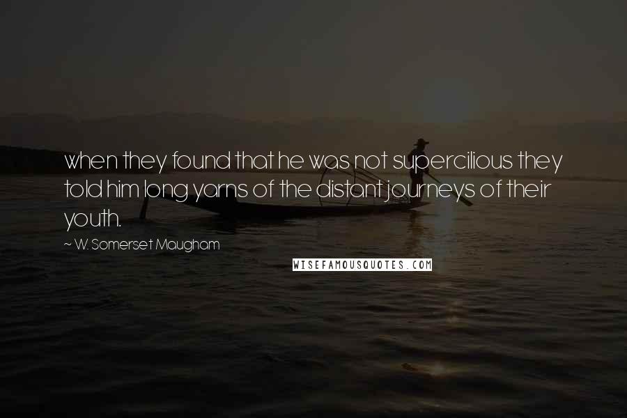 W. Somerset Maugham Quotes: when they found that he was not supercilious they told him long yarns of the distant journeys of their youth.