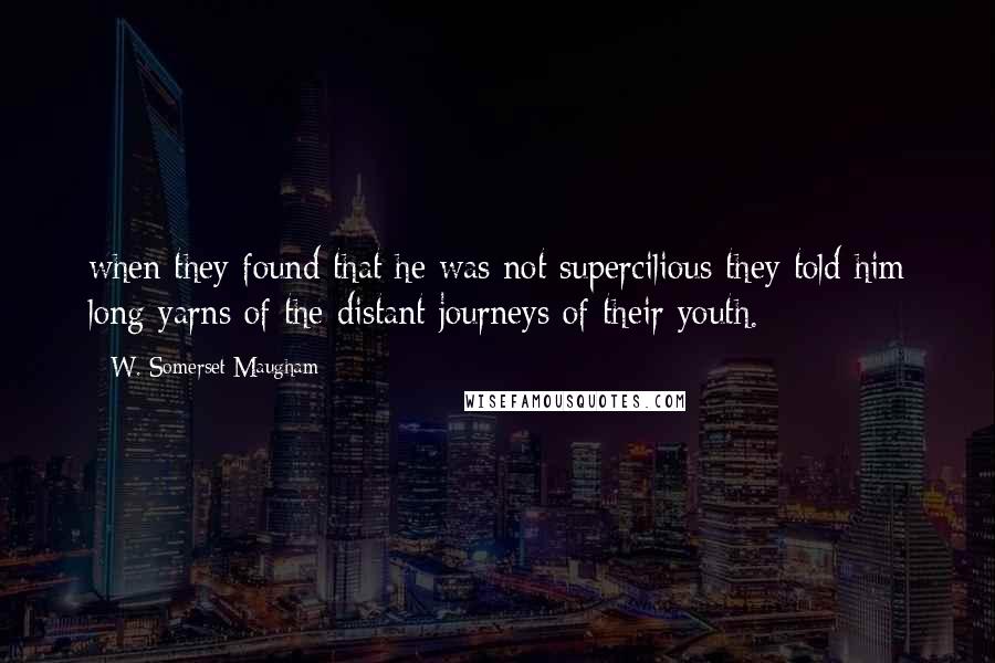 W. Somerset Maugham Quotes: when they found that he was not supercilious they told him long yarns of the distant journeys of their youth.