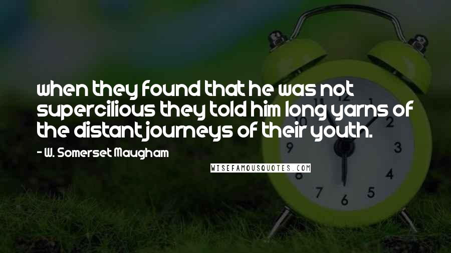 W. Somerset Maugham Quotes: when they found that he was not supercilious they told him long yarns of the distant journeys of their youth.