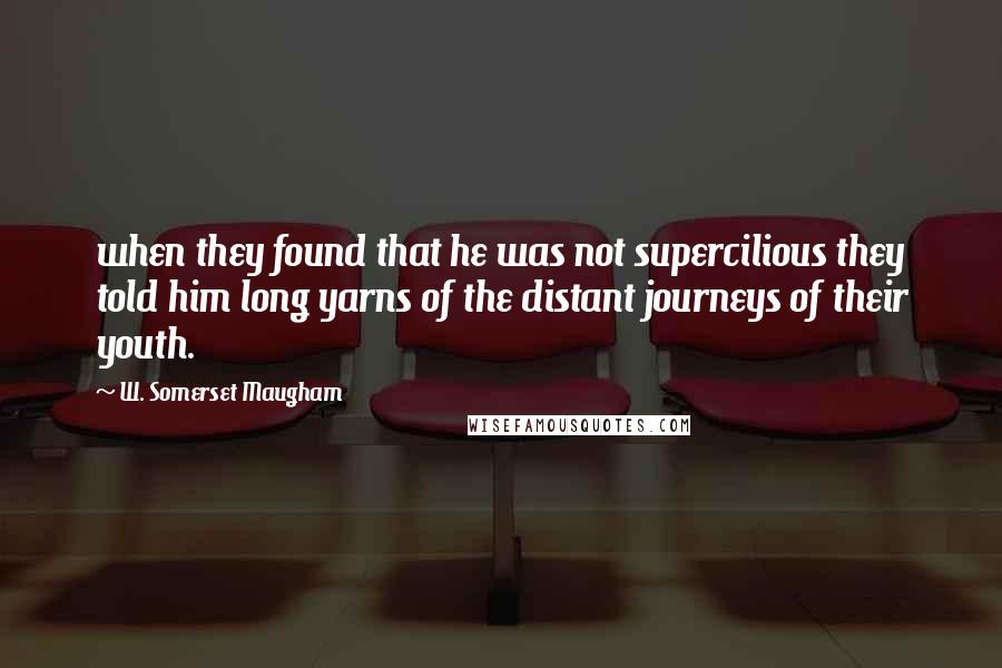 W. Somerset Maugham Quotes: when they found that he was not supercilious they told him long yarns of the distant journeys of their youth.