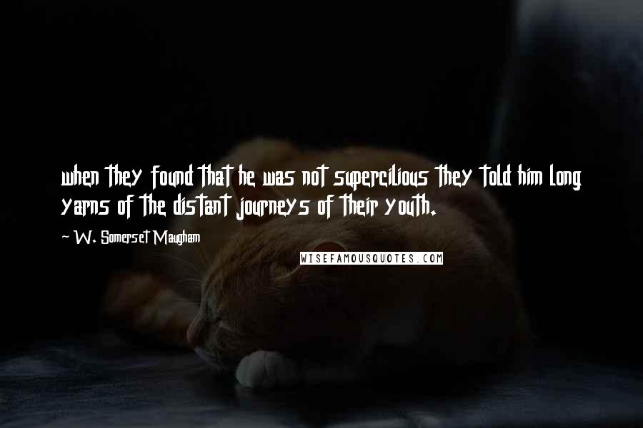 W. Somerset Maugham Quotes: when they found that he was not supercilious they told him long yarns of the distant journeys of their youth.