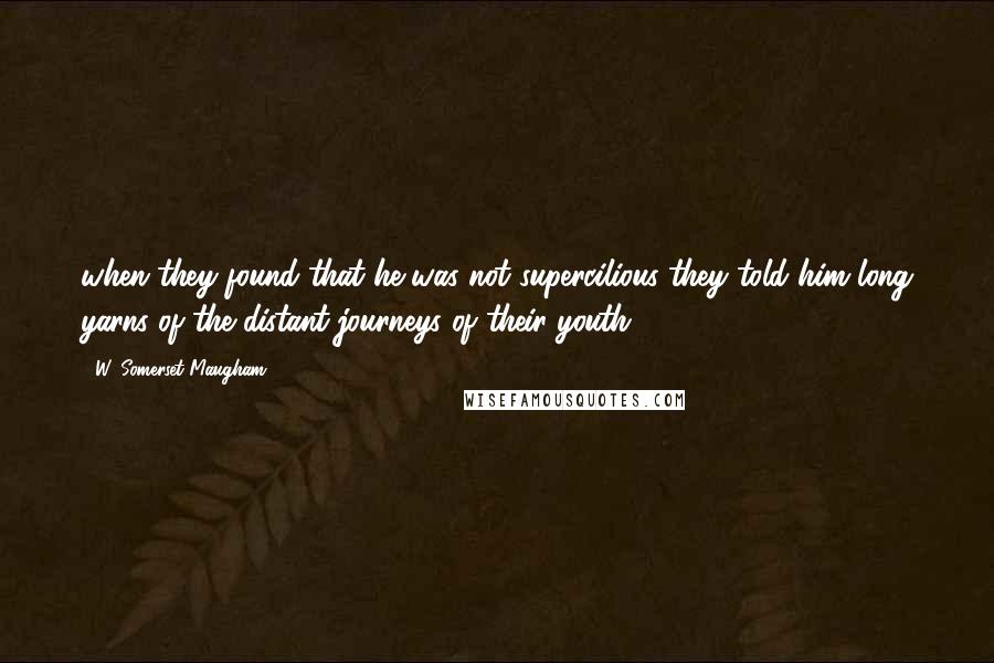 W. Somerset Maugham Quotes: when they found that he was not supercilious they told him long yarns of the distant journeys of their youth.