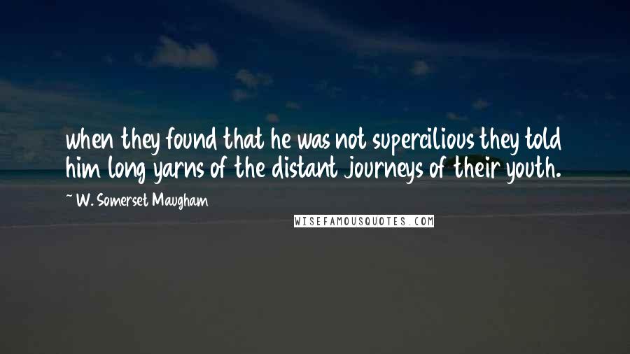 W. Somerset Maugham Quotes: when they found that he was not supercilious they told him long yarns of the distant journeys of their youth.