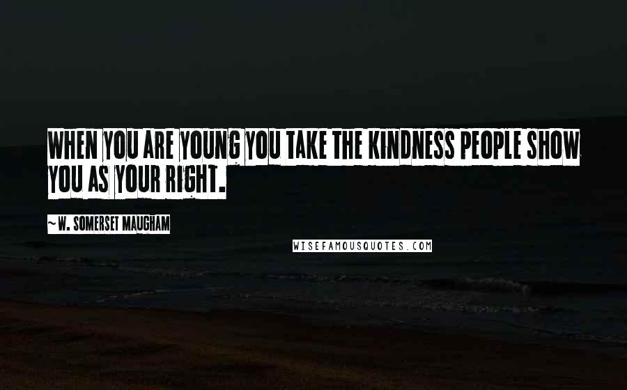 W. Somerset Maugham Quotes: When you are young you take the kindness people show you as your right.