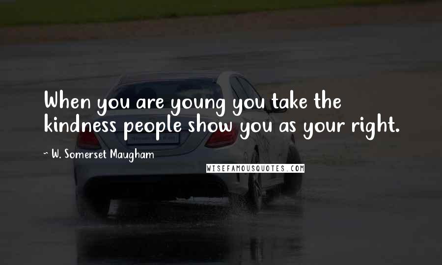 W. Somerset Maugham Quotes: When you are young you take the kindness people show you as your right.
