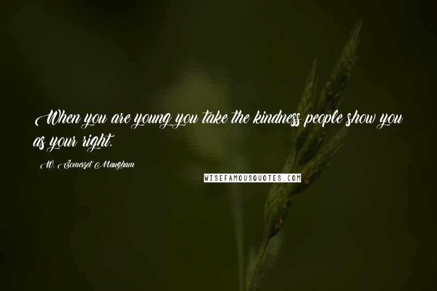 W. Somerset Maugham Quotes: When you are young you take the kindness people show you as your right.