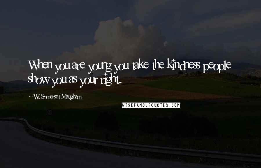 W. Somerset Maugham Quotes: When you are young you take the kindness people show you as your right.