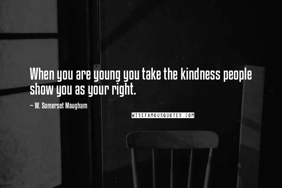 W. Somerset Maugham Quotes: When you are young you take the kindness people show you as your right.