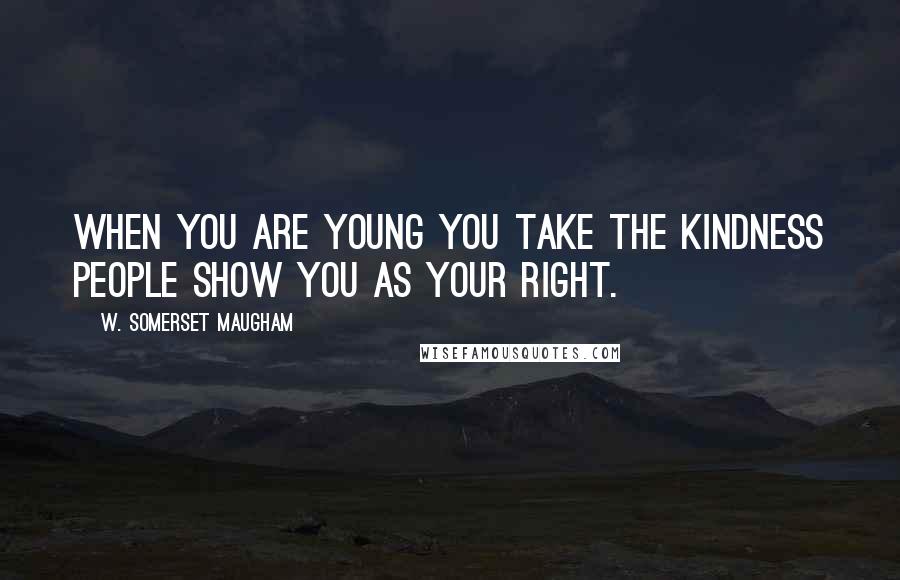 W. Somerset Maugham Quotes: When you are young you take the kindness people show you as your right.