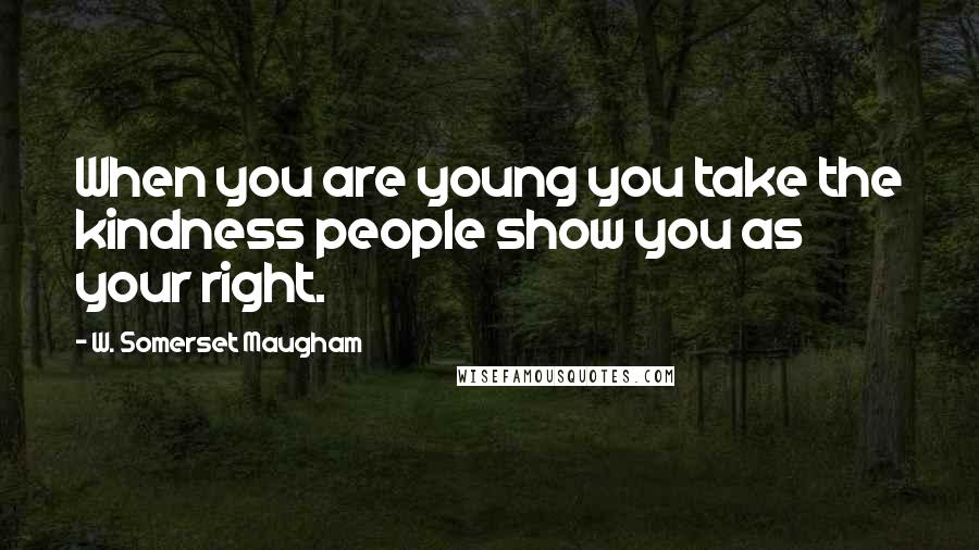 W. Somerset Maugham Quotes: When you are young you take the kindness people show you as your right.