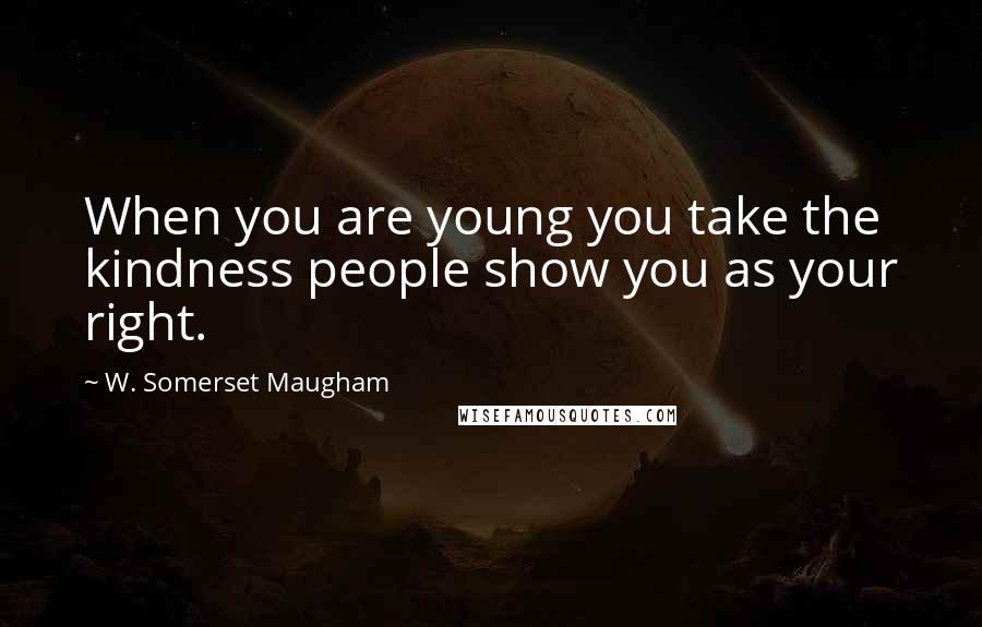 W. Somerset Maugham Quotes: When you are young you take the kindness people show you as your right.