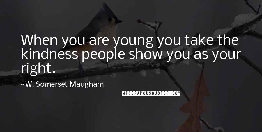 W. Somerset Maugham Quotes: When you are young you take the kindness people show you as your right.