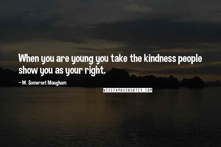 W. Somerset Maugham Quotes: When you are young you take the kindness people show you as your right.