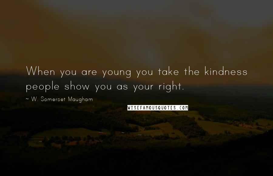 W. Somerset Maugham Quotes: When you are young you take the kindness people show you as your right.