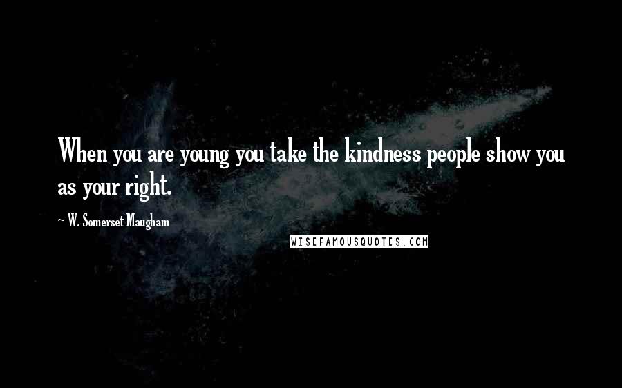 W. Somerset Maugham Quotes: When you are young you take the kindness people show you as your right.