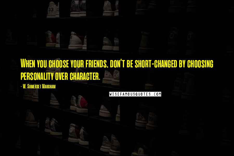 W. Somerset Maugham Quotes: When you choose your friends, don't be short-changed by choosing personality over character.