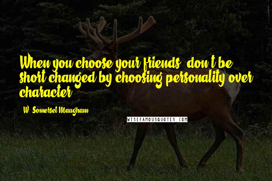 W. Somerset Maugham Quotes: When you choose your friends, don't be short-changed by choosing personality over character.