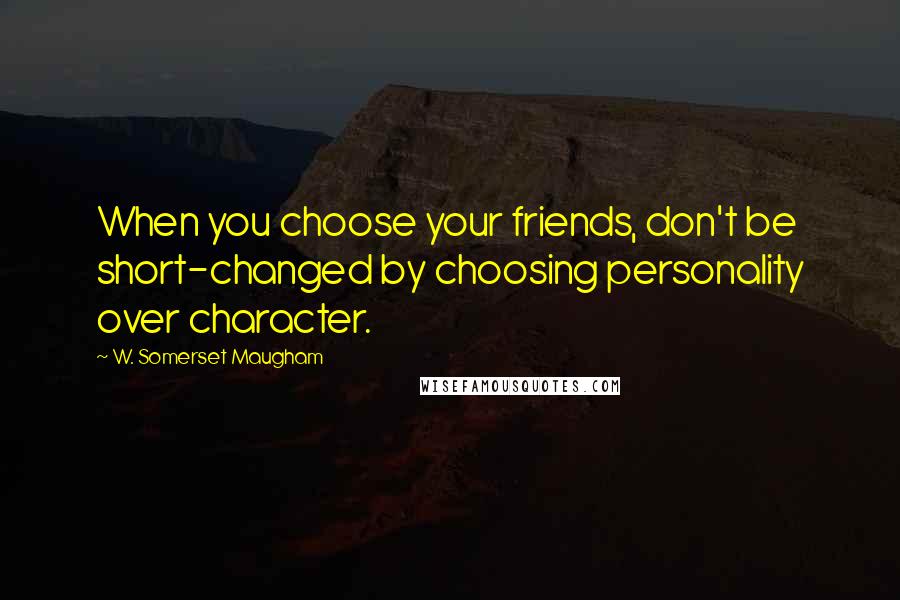 W. Somerset Maugham Quotes: When you choose your friends, don't be short-changed by choosing personality over character.