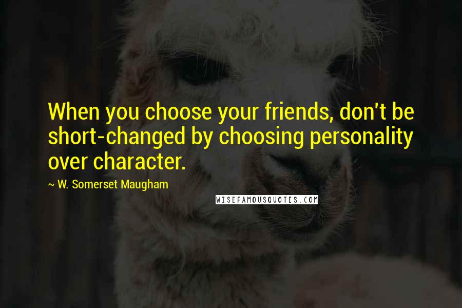 W. Somerset Maugham Quotes: When you choose your friends, don't be short-changed by choosing personality over character.