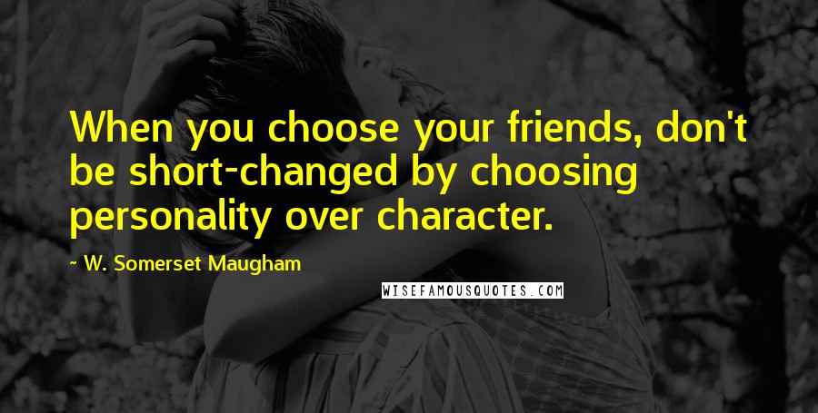 W. Somerset Maugham Quotes: When you choose your friends, don't be short-changed by choosing personality over character.