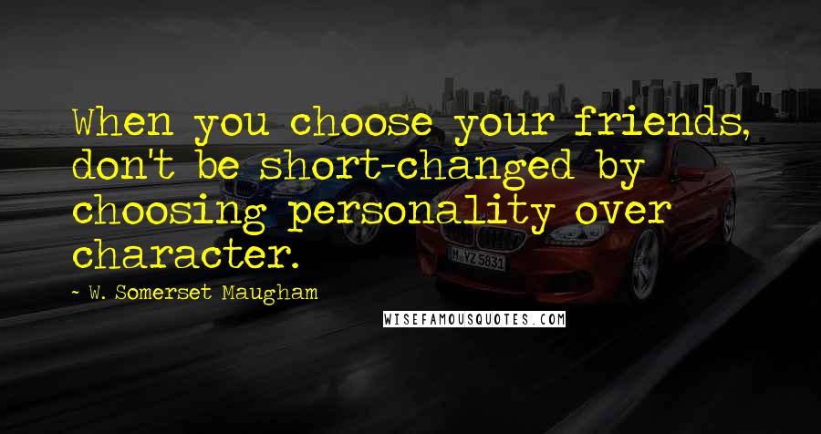 W. Somerset Maugham Quotes: When you choose your friends, don't be short-changed by choosing personality over character.