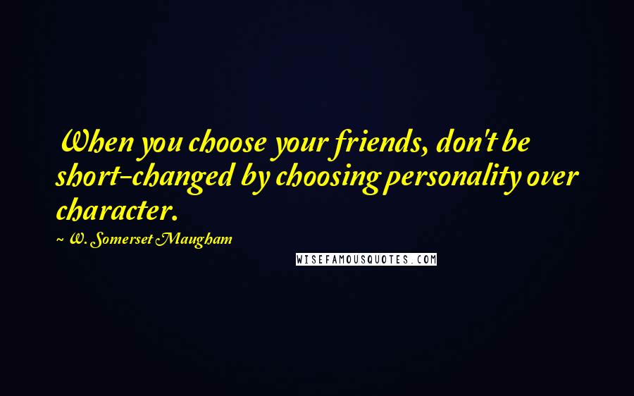 W. Somerset Maugham Quotes: When you choose your friends, don't be short-changed by choosing personality over character.