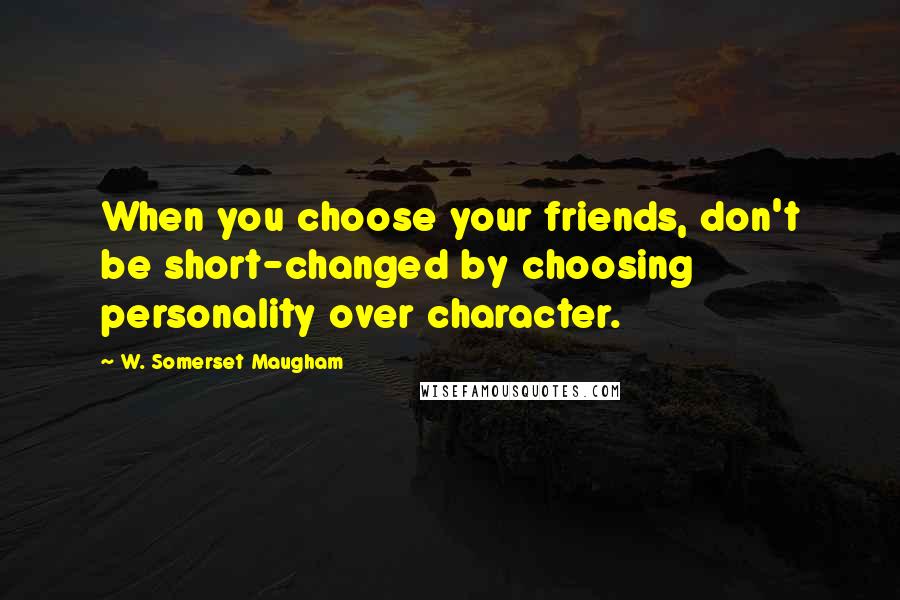 W. Somerset Maugham Quotes: When you choose your friends, don't be short-changed by choosing personality over character.