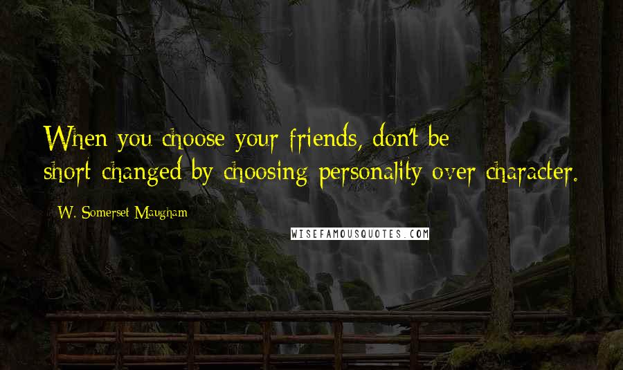 W. Somerset Maugham Quotes: When you choose your friends, don't be short-changed by choosing personality over character.