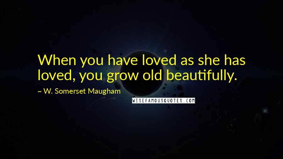 W. Somerset Maugham Quotes: When you have loved as she has loved, you grow old beautifully.