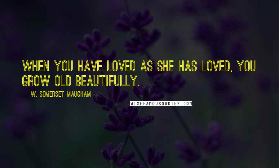W. Somerset Maugham Quotes: When you have loved as she has loved, you grow old beautifully.