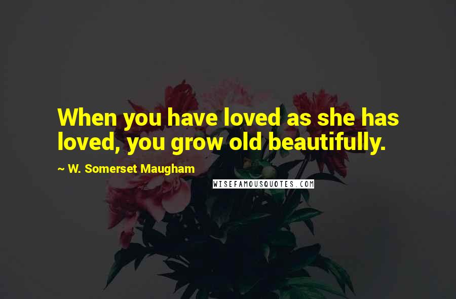 W. Somerset Maugham Quotes: When you have loved as she has loved, you grow old beautifully.