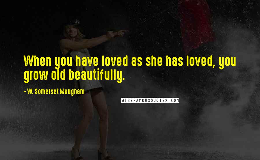 W. Somerset Maugham Quotes: When you have loved as she has loved, you grow old beautifully.