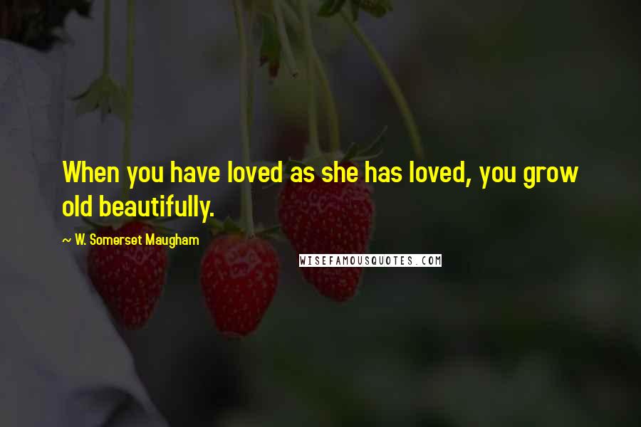 W. Somerset Maugham Quotes: When you have loved as she has loved, you grow old beautifully.