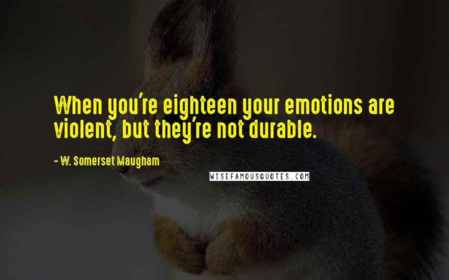 W. Somerset Maugham Quotes: When you're eighteen your emotions are violent, but they're not durable.