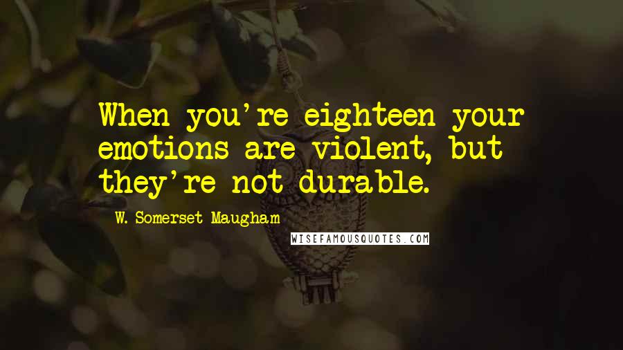 W. Somerset Maugham Quotes: When you're eighteen your emotions are violent, but they're not durable.