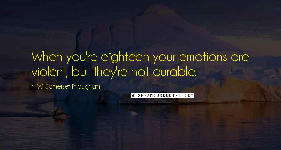 W. Somerset Maugham Quotes: When you're eighteen your emotions are violent, but they're not durable.