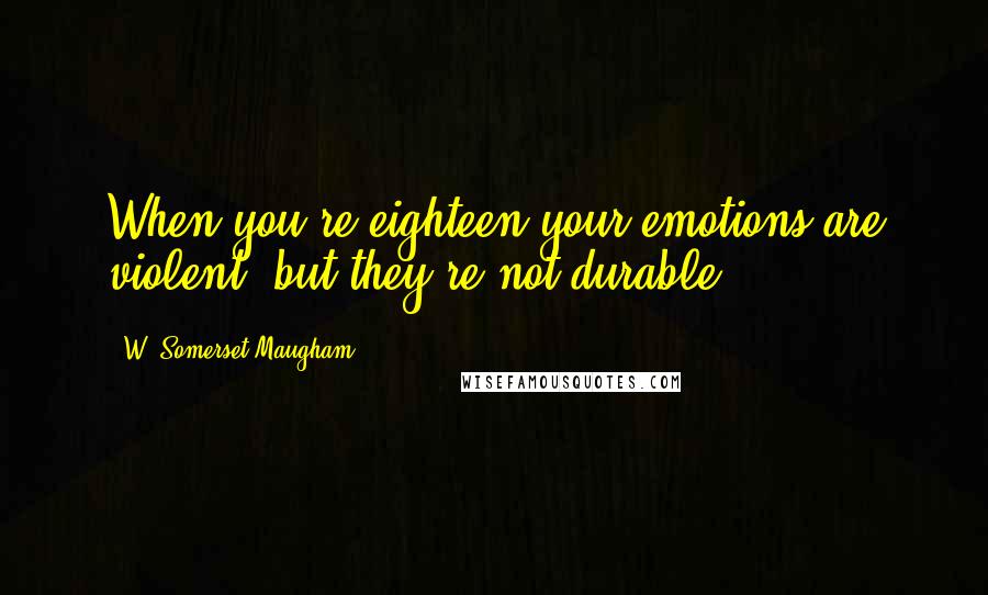 W. Somerset Maugham Quotes: When you're eighteen your emotions are violent, but they're not durable.